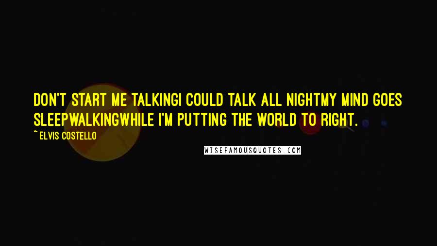 Elvis Costello Quotes: Don't start me talkingI could talk all nightMy mind goes sleepwalkingWhile I'm putting the world to right.