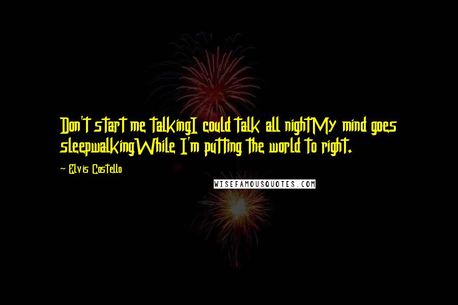 Elvis Costello Quotes: Don't start me talkingI could talk all nightMy mind goes sleepwalkingWhile I'm putting the world to right.