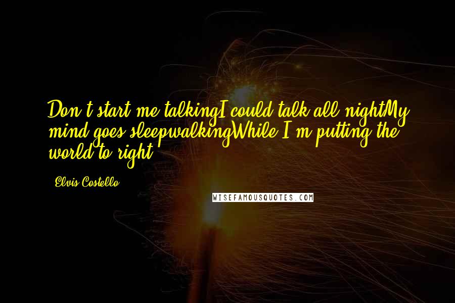 Elvis Costello Quotes: Don't start me talkingI could talk all nightMy mind goes sleepwalkingWhile I'm putting the world to right.