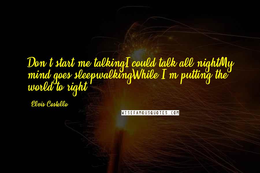 Elvis Costello Quotes: Don't start me talkingI could talk all nightMy mind goes sleepwalkingWhile I'm putting the world to right.