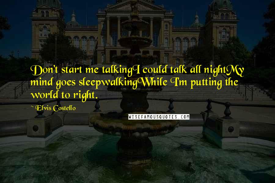 Elvis Costello Quotes: Don't start me talkingI could talk all nightMy mind goes sleepwalkingWhile I'm putting the world to right.