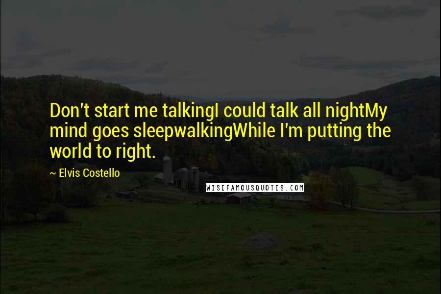 Elvis Costello Quotes: Don't start me talkingI could talk all nightMy mind goes sleepwalkingWhile I'm putting the world to right.