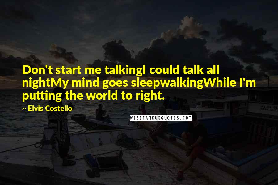 Elvis Costello Quotes: Don't start me talkingI could talk all nightMy mind goes sleepwalkingWhile I'm putting the world to right.