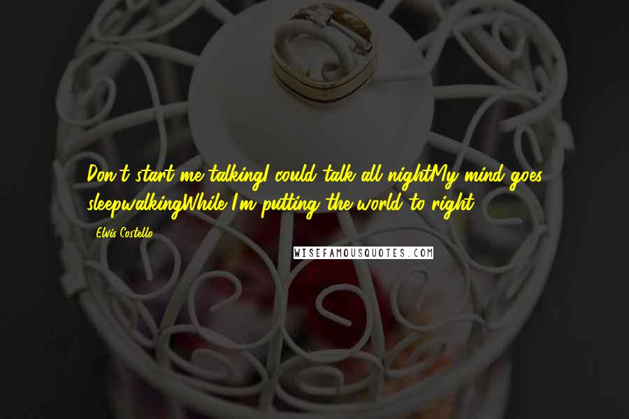 Elvis Costello Quotes: Don't start me talkingI could talk all nightMy mind goes sleepwalkingWhile I'm putting the world to right.