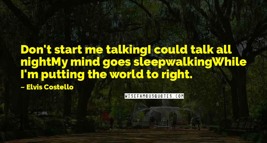 Elvis Costello Quotes: Don't start me talkingI could talk all nightMy mind goes sleepwalkingWhile I'm putting the world to right.