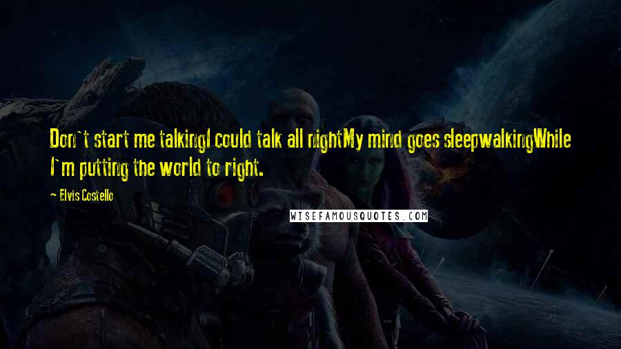 Elvis Costello Quotes: Don't start me talkingI could talk all nightMy mind goes sleepwalkingWhile I'm putting the world to right.