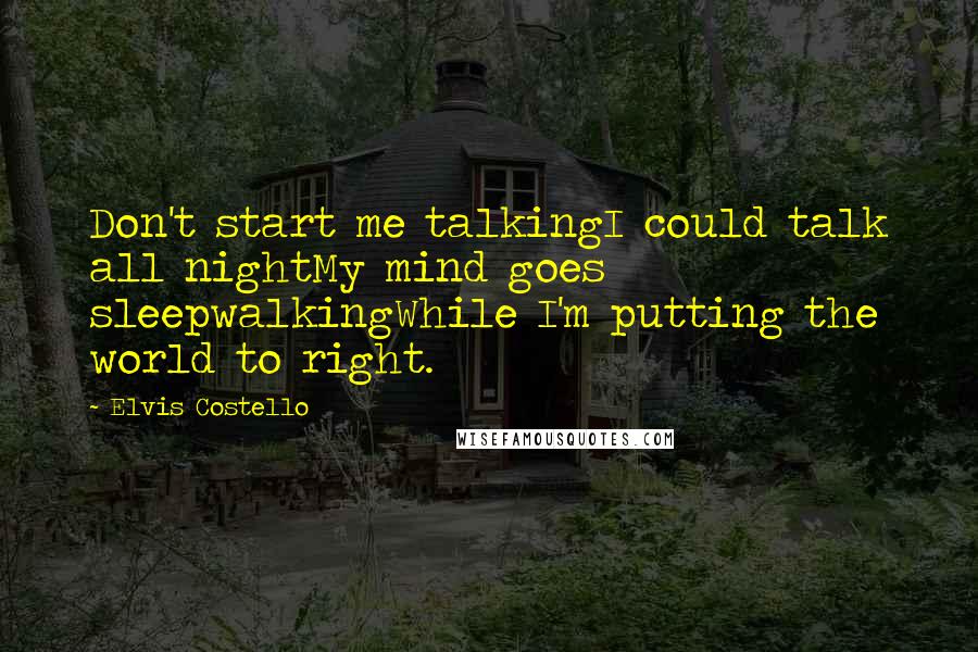 Elvis Costello Quotes: Don't start me talkingI could talk all nightMy mind goes sleepwalkingWhile I'm putting the world to right.