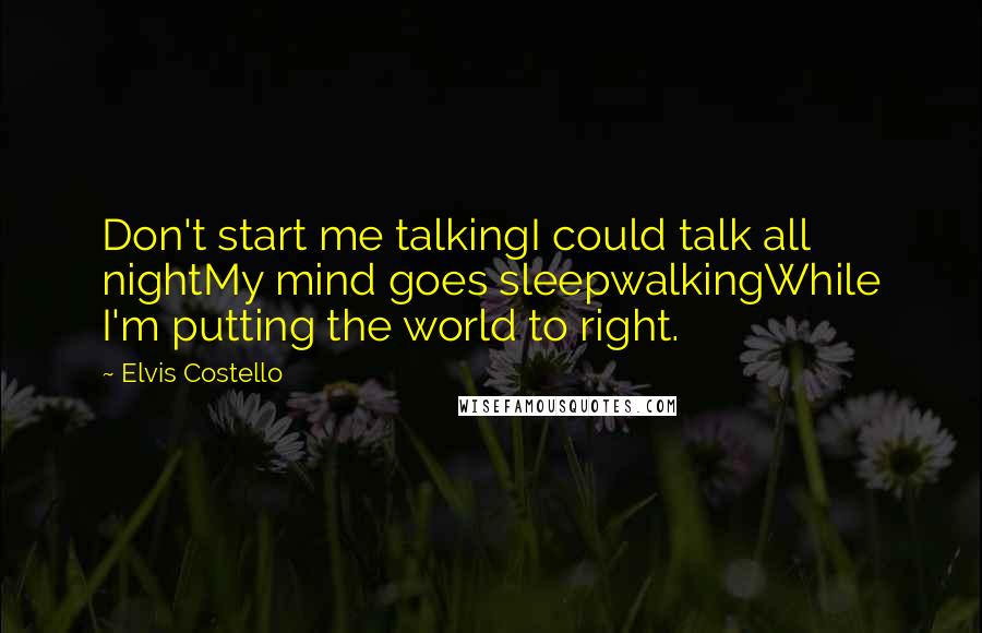 Elvis Costello Quotes: Don't start me talkingI could talk all nightMy mind goes sleepwalkingWhile I'm putting the world to right.