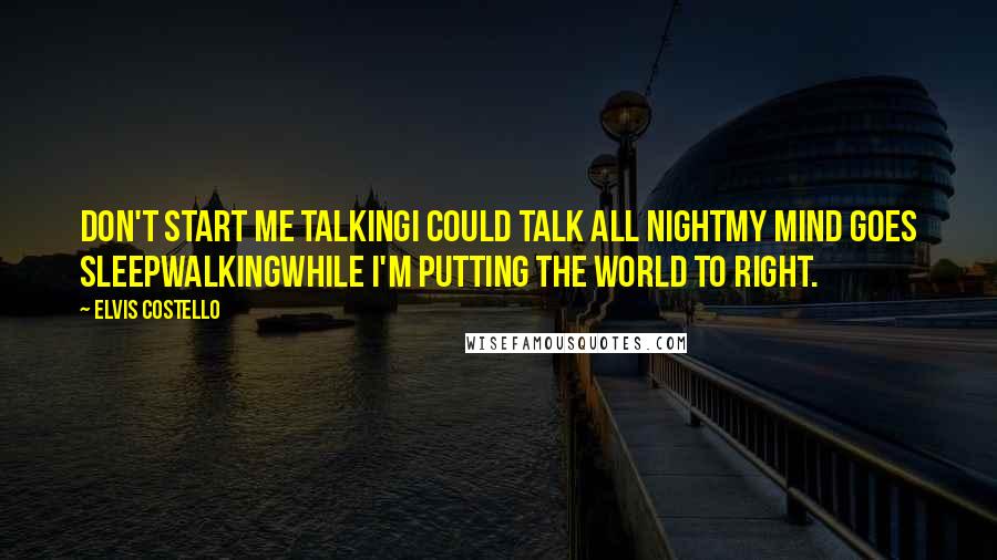 Elvis Costello Quotes: Don't start me talkingI could talk all nightMy mind goes sleepwalkingWhile I'm putting the world to right.