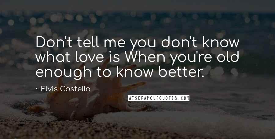 Elvis Costello Quotes: Don't tell me you don't know what love is When you're old enough to know better.