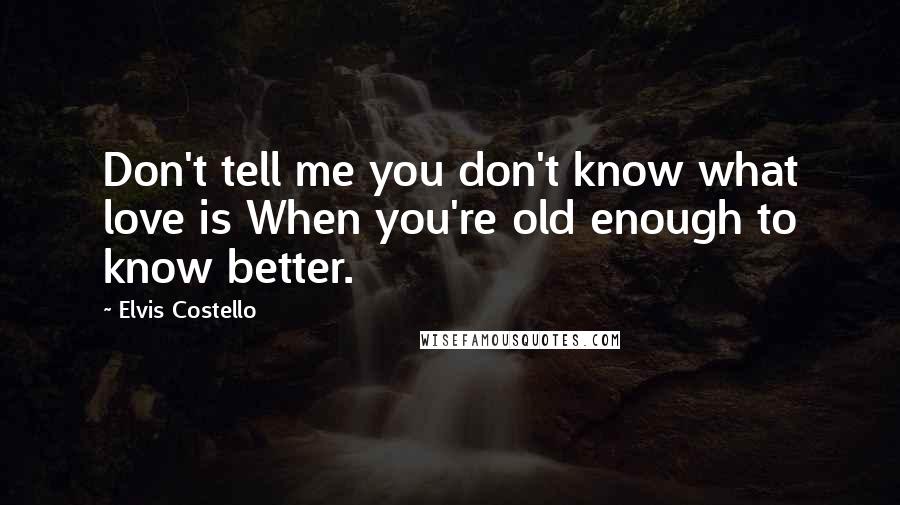 Elvis Costello Quotes: Don't tell me you don't know what love is When you're old enough to know better.