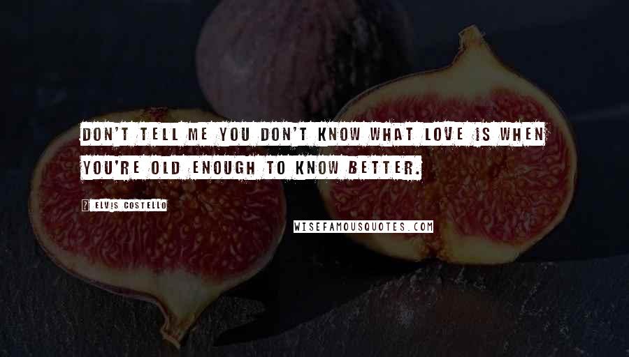 Elvis Costello Quotes: Don't tell me you don't know what love is When you're old enough to know better.