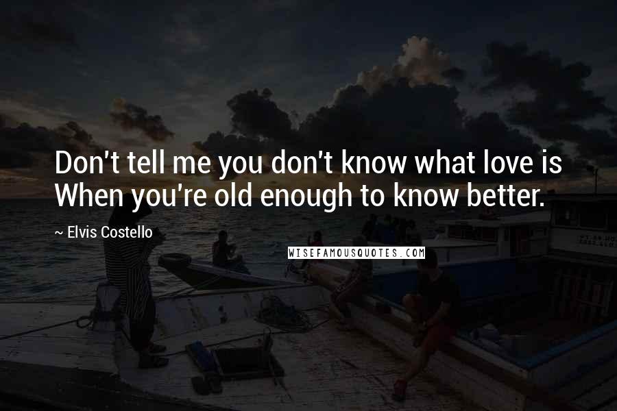 Elvis Costello Quotes: Don't tell me you don't know what love is When you're old enough to know better.