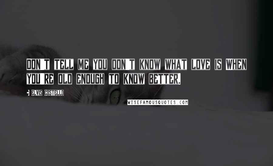 Elvis Costello Quotes: Don't tell me you don't know what love is When you're old enough to know better.