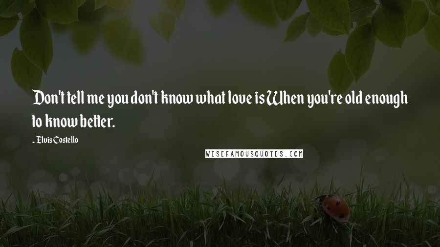 Elvis Costello Quotes: Don't tell me you don't know what love is When you're old enough to know better.