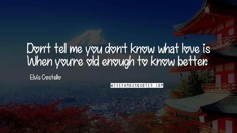 Elvis Costello Quotes: Don't tell me you don't know what love is When you're old enough to know better.