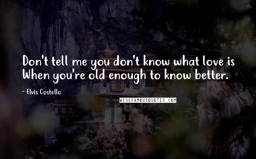 Elvis Costello Quotes: Don't tell me you don't know what love is When you're old enough to know better.