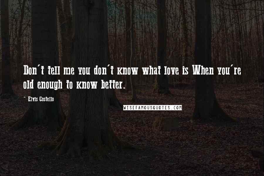 Elvis Costello Quotes: Don't tell me you don't know what love is When you're old enough to know better.