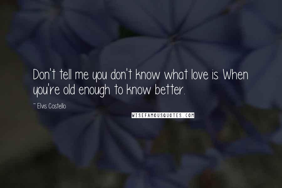 Elvis Costello Quotes: Don't tell me you don't know what love is When you're old enough to know better.