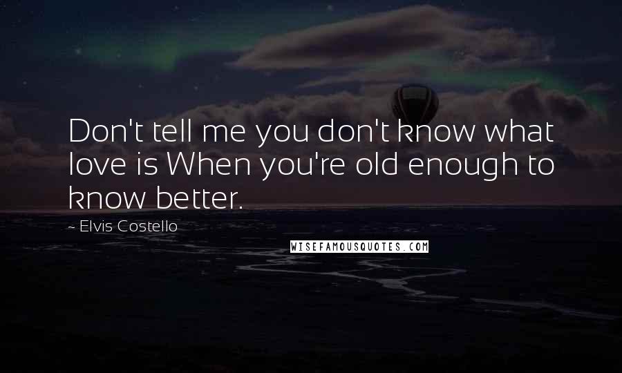 Elvis Costello Quotes: Don't tell me you don't know what love is When you're old enough to know better.