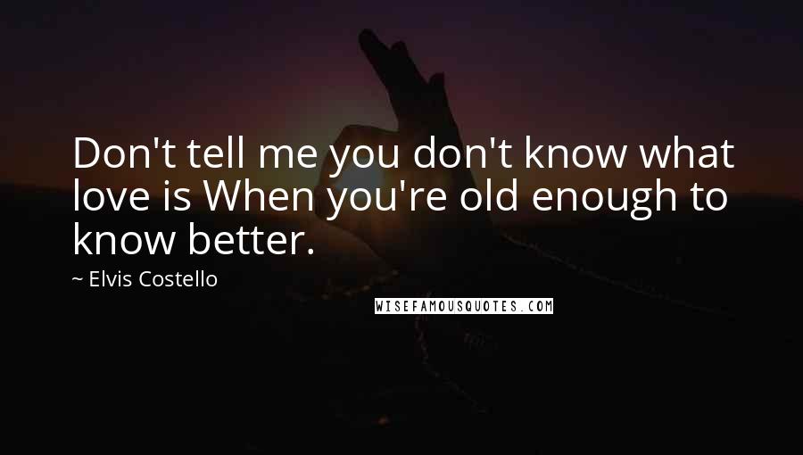 Elvis Costello Quotes: Don't tell me you don't know what love is When you're old enough to know better.