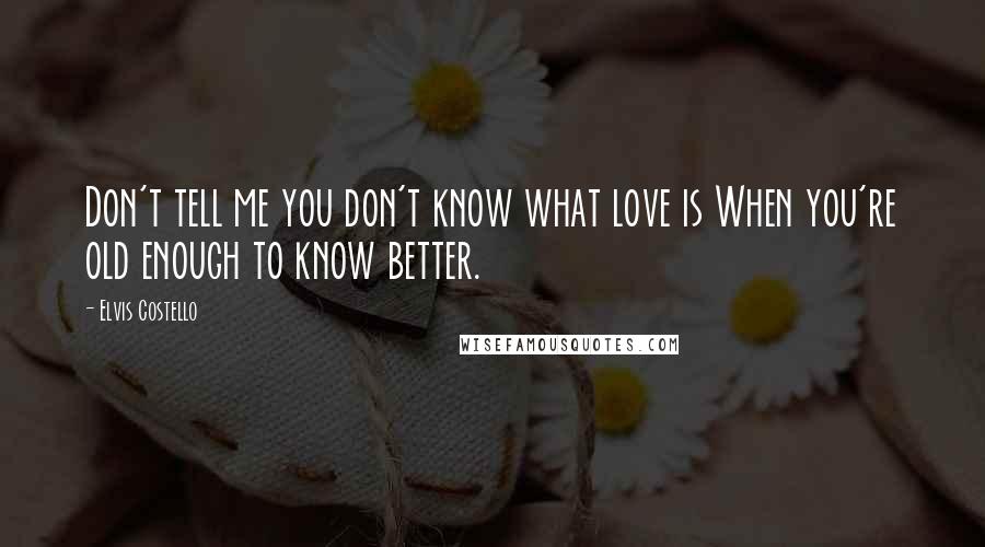 Elvis Costello Quotes: Don't tell me you don't know what love is When you're old enough to know better.