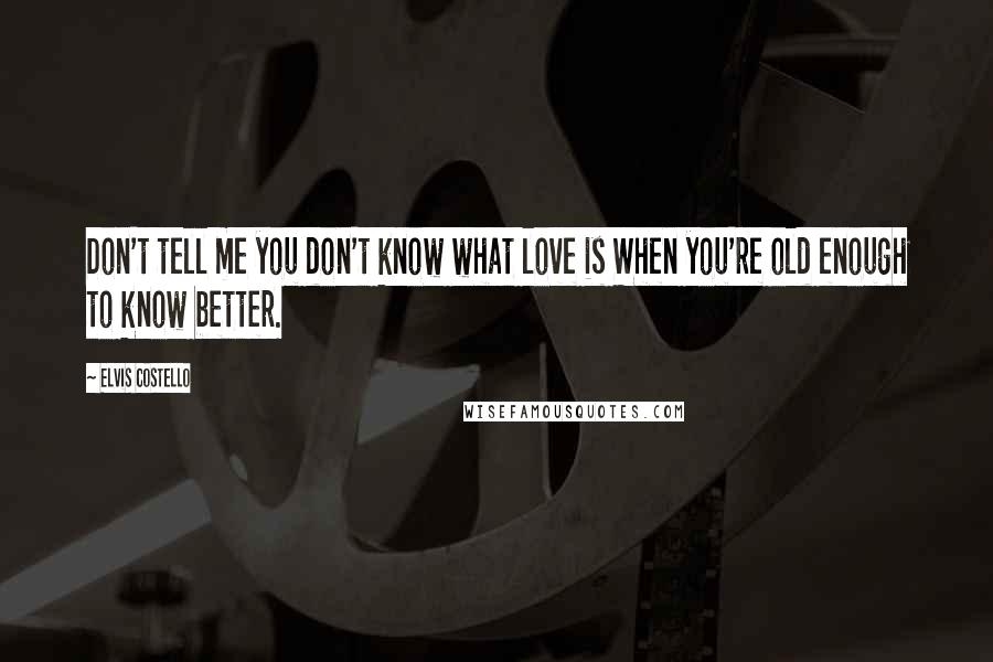 Elvis Costello Quotes: Don't tell me you don't know what love is When you're old enough to know better.