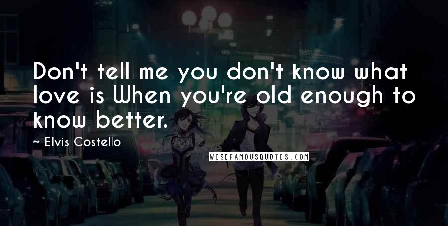 Elvis Costello Quotes: Don't tell me you don't know what love is When you're old enough to know better.