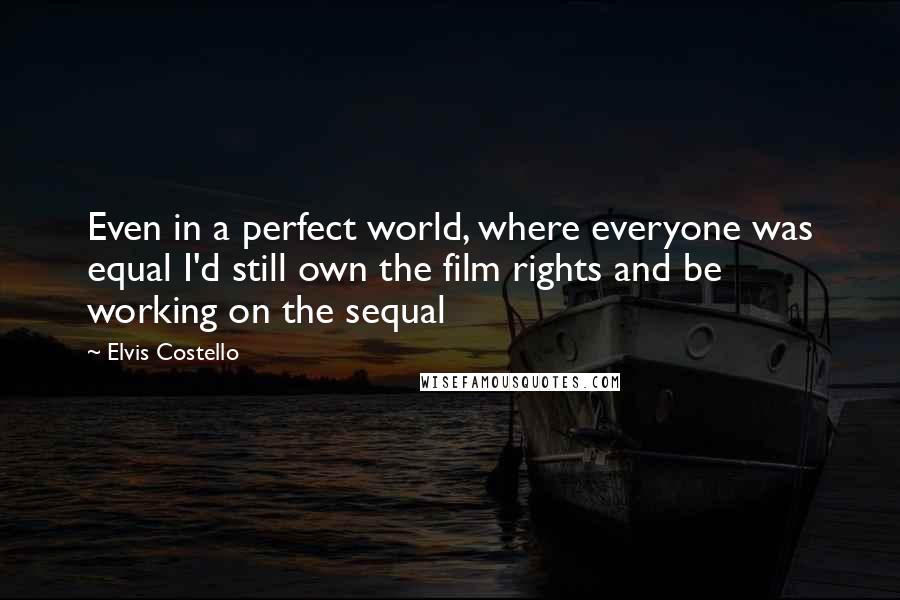 Elvis Costello Quotes: Even in a perfect world, where everyone was equal I'd still own the film rights and be working on the sequal