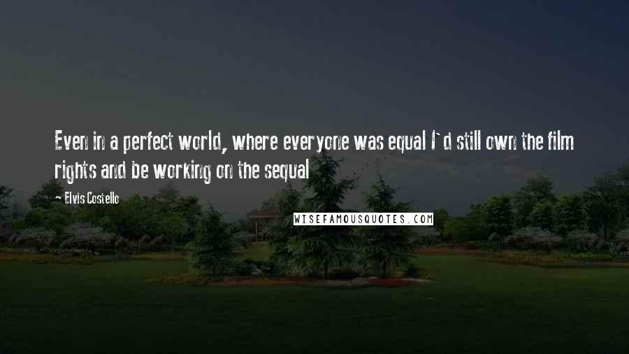 Elvis Costello Quotes: Even in a perfect world, where everyone was equal I'd still own the film rights and be working on the sequal