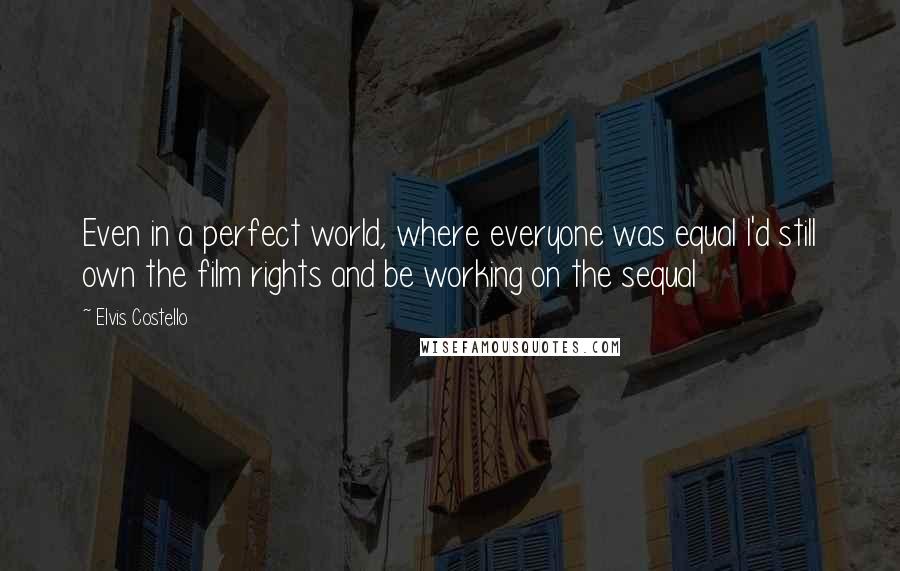 Elvis Costello Quotes: Even in a perfect world, where everyone was equal I'd still own the film rights and be working on the sequal