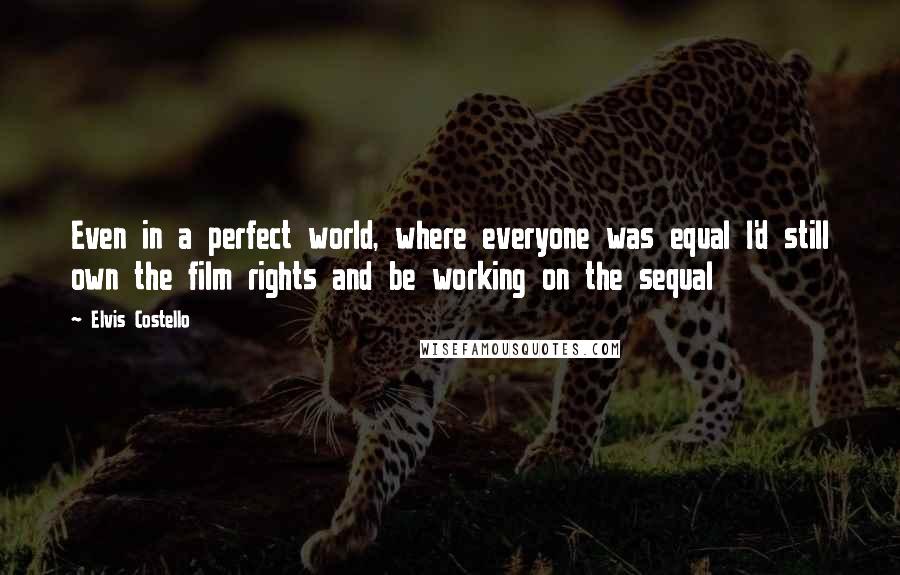 Elvis Costello Quotes: Even in a perfect world, where everyone was equal I'd still own the film rights and be working on the sequal