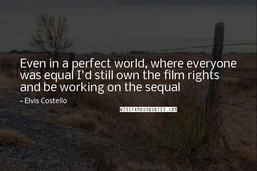 Elvis Costello Quotes: Even in a perfect world, where everyone was equal I'd still own the film rights and be working on the sequal