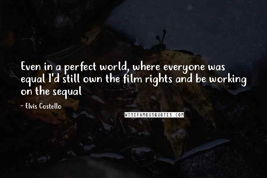 Elvis Costello Quotes: Even in a perfect world, where everyone was equal I'd still own the film rights and be working on the sequal