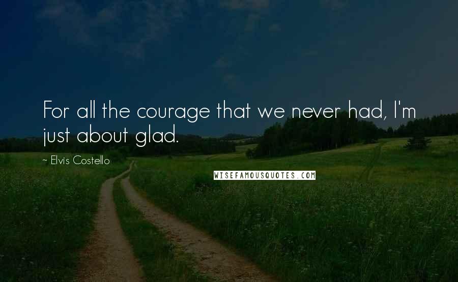 Elvis Costello Quotes: For all the courage that we never had, I'm just about glad.