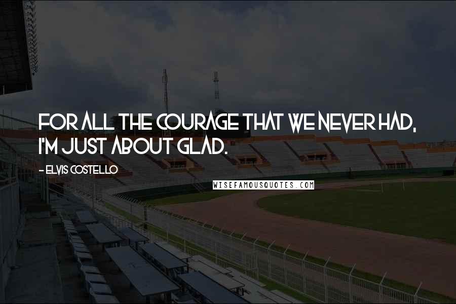 Elvis Costello Quotes: For all the courage that we never had, I'm just about glad.