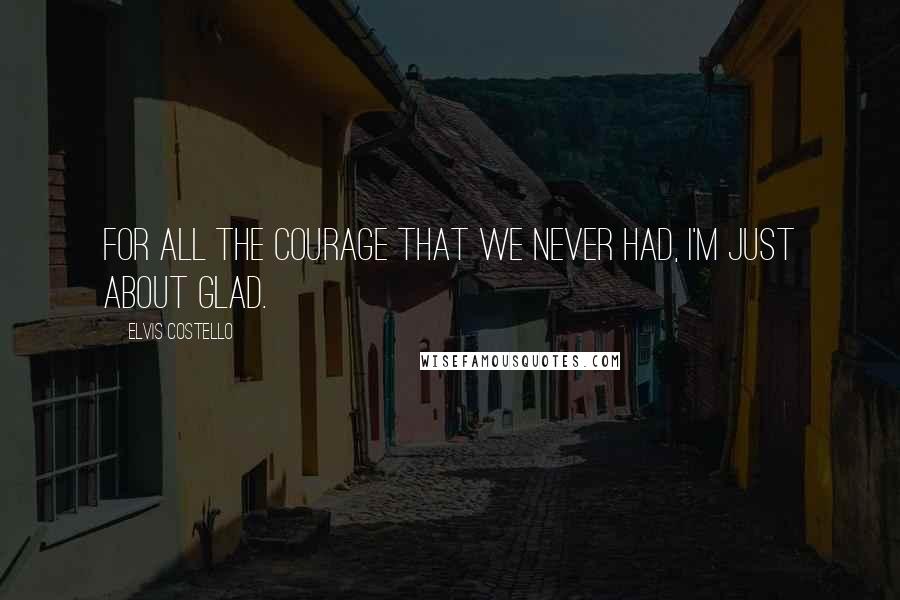 Elvis Costello Quotes: For all the courage that we never had, I'm just about glad.
