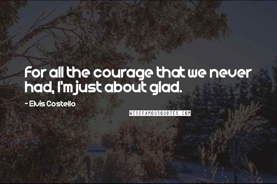 Elvis Costello Quotes: For all the courage that we never had, I'm just about glad.