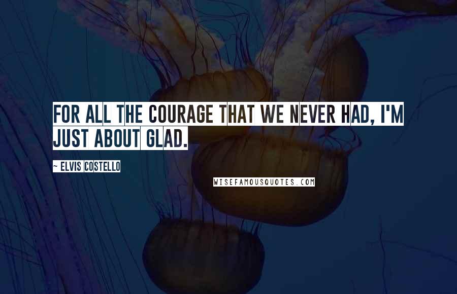 Elvis Costello Quotes: For all the courage that we never had, I'm just about glad.