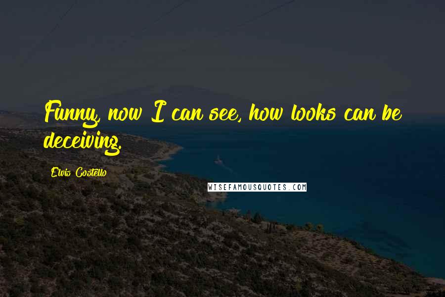 Elvis Costello Quotes: Funny, now I can see, how looks can be deceiving.