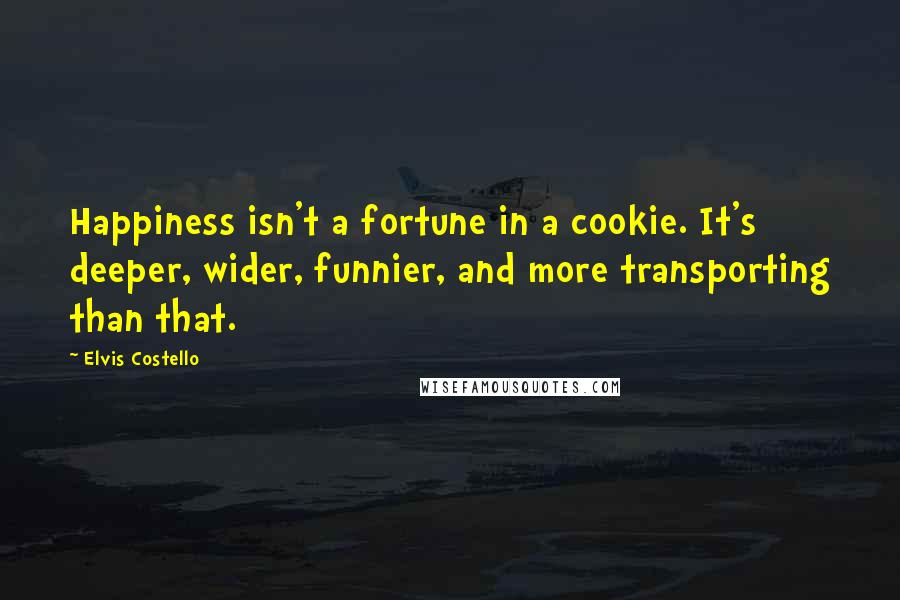 Elvis Costello Quotes: Happiness isn't a fortune in a cookie. It's deeper, wider, funnier, and more transporting than that.