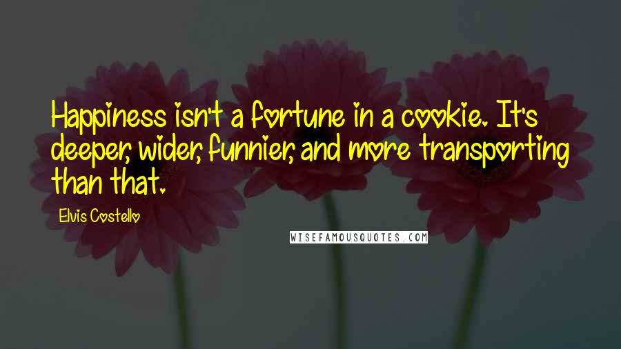 Elvis Costello Quotes: Happiness isn't a fortune in a cookie. It's deeper, wider, funnier, and more transporting than that.