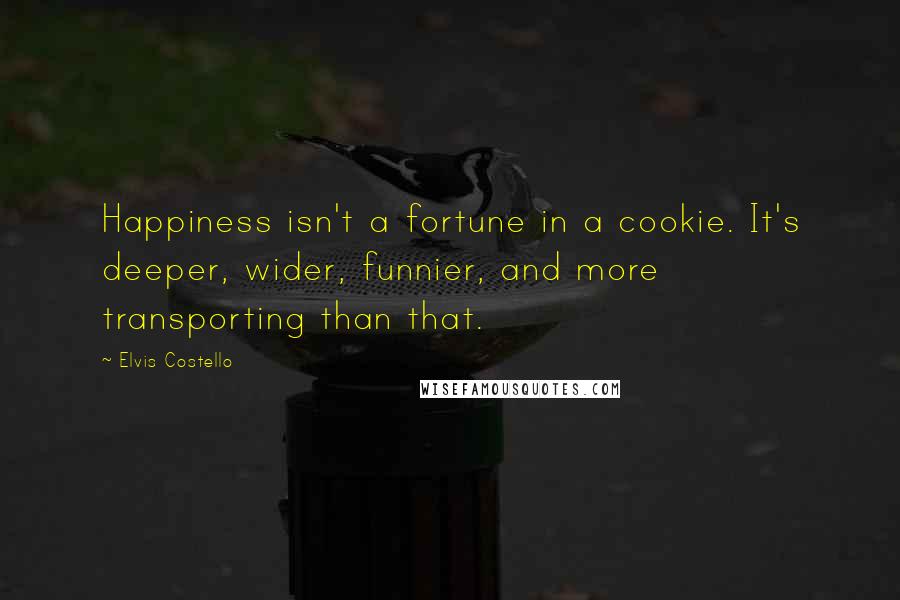 Elvis Costello Quotes: Happiness isn't a fortune in a cookie. It's deeper, wider, funnier, and more transporting than that.