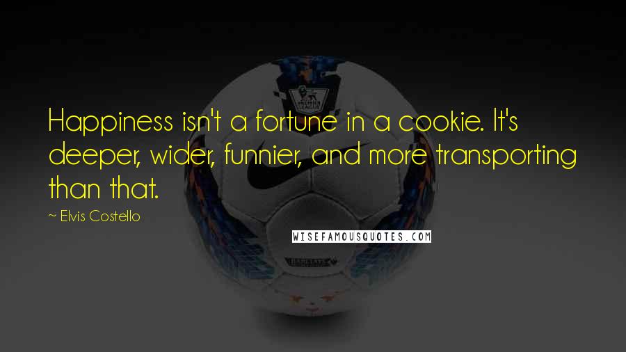 Elvis Costello Quotes: Happiness isn't a fortune in a cookie. It's deeper, wider, funnier, and more transporting than that.