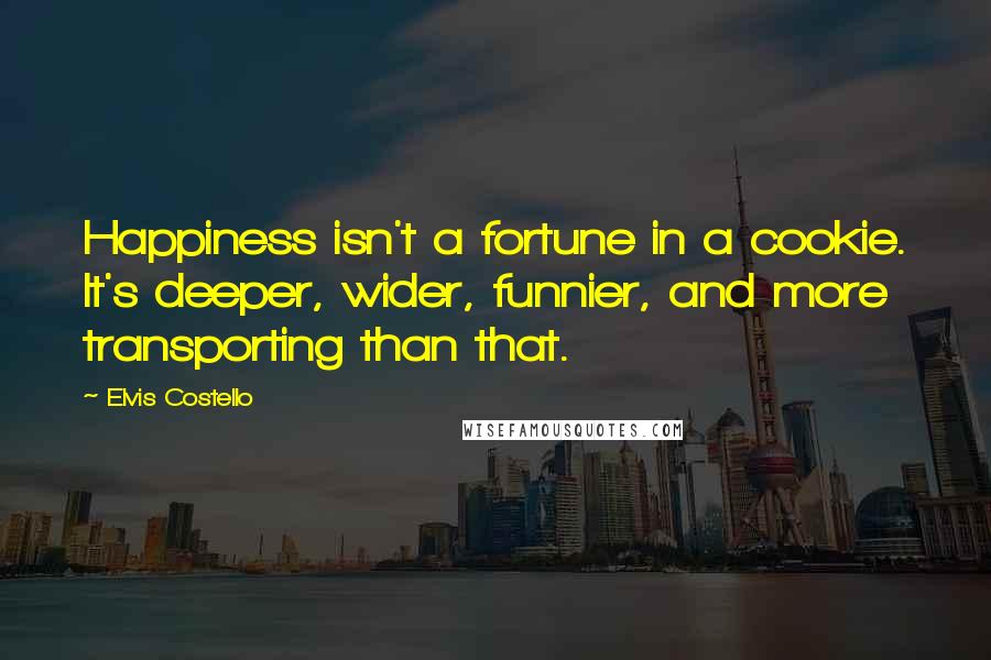 Elvis Costello Quotes: Happiness isn't a fortune in a cookie. It's deeper, wider, funnier, and more transporting than that.