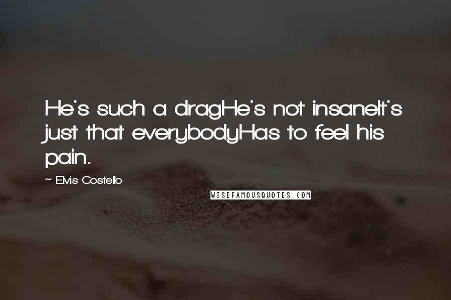 Elvis Costello Quotes: He's such a dragHe's not insaneIt's just that everybodyHas to feel his pain.