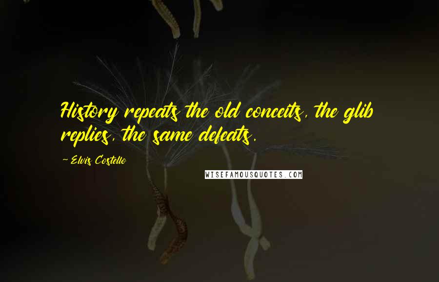 Elvis Costello Quotes: History repeats the old conceits, the glib replies, the same defeats.