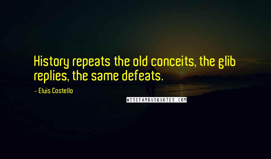 Elvis Costello Quotes: History repeats the old conceits, the glib replies, the same defeats.