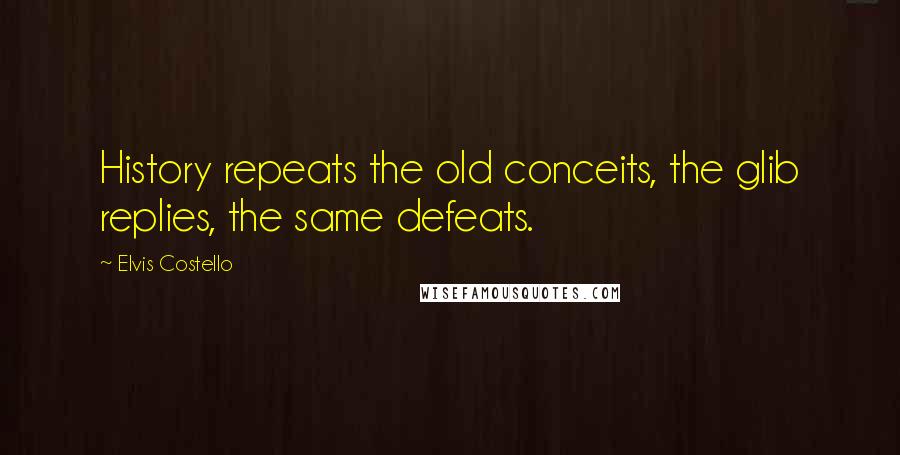 Elvis Costello Quotes: History repeats the old conceits, the glib replies, the same defeats.