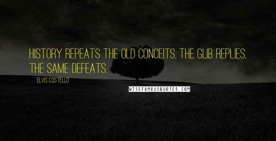 Elvis Costello Quotes: History repeats the old conceits, the glib replies, the same defeats.